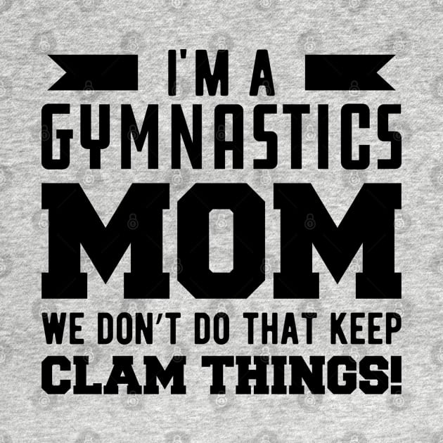 Gymnastics Mom - I'm A Gymnastics Mom We Don't Do That Keep Clam Things by KC Happy Shop